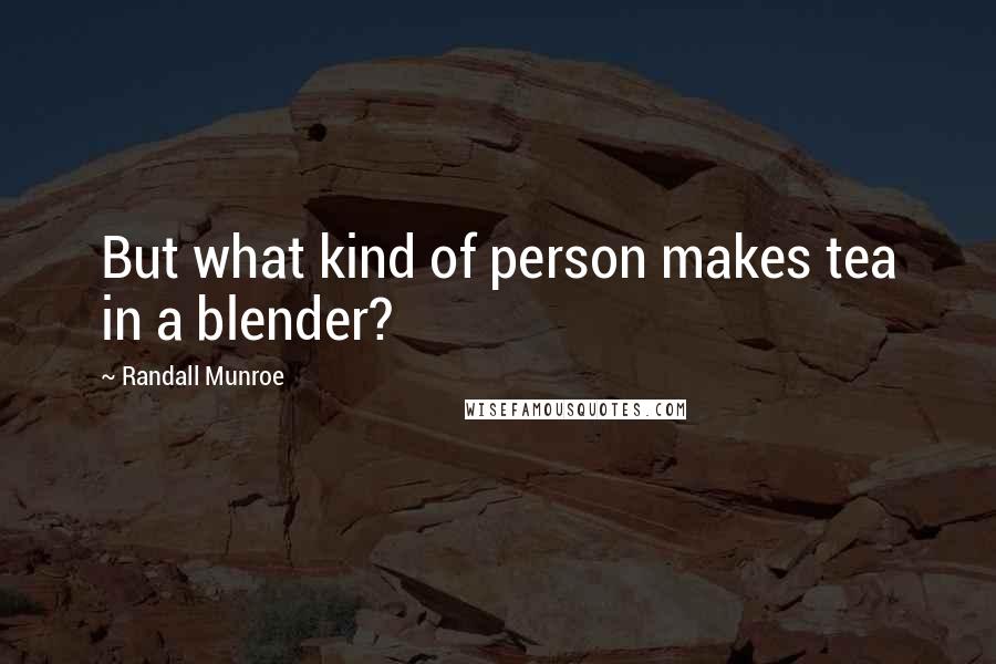 Randall Munroe Quotes: But what kind of person makes tea in a blender?