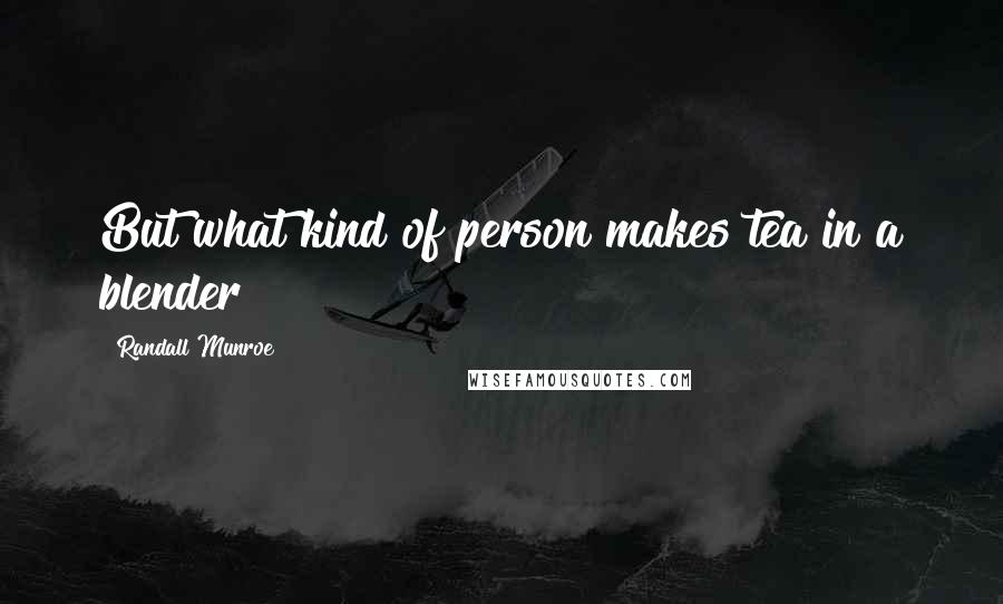 Randall Munroe Quotes: But what kind of person makes tea in a blender?
