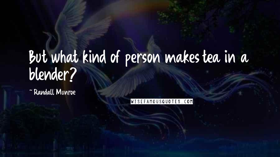 Randall Munroe Quotes: But what kind of person makes tea in a blender?