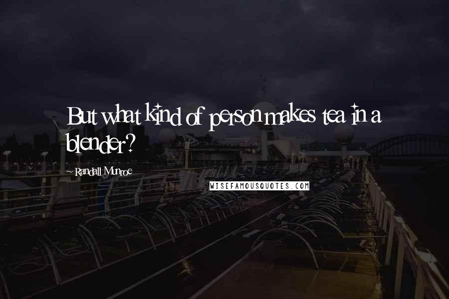 Randall Munroe Quotes: But what kind of person makes tea in a blender?