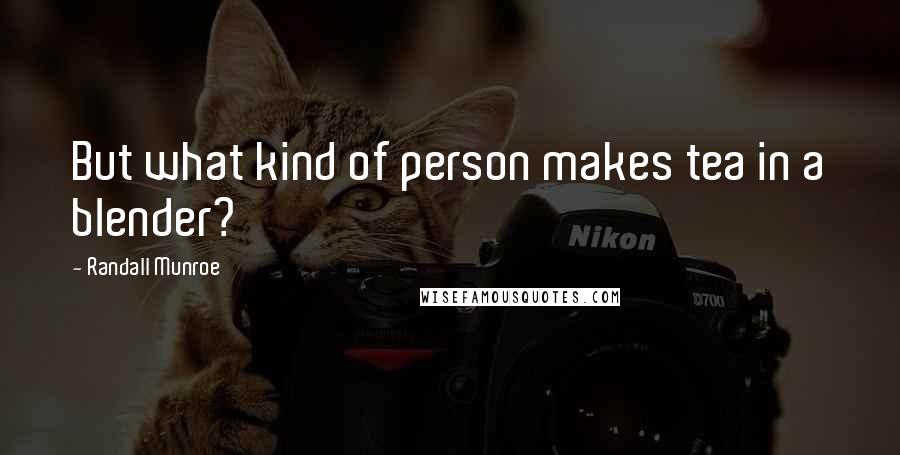 Randall Munroe Quotes: But what kind of person makes tea in a blender?