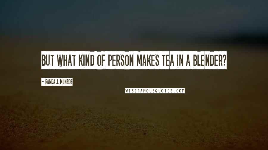 Randall Munroe Quotes: But what kind of person makes tea in a blender?