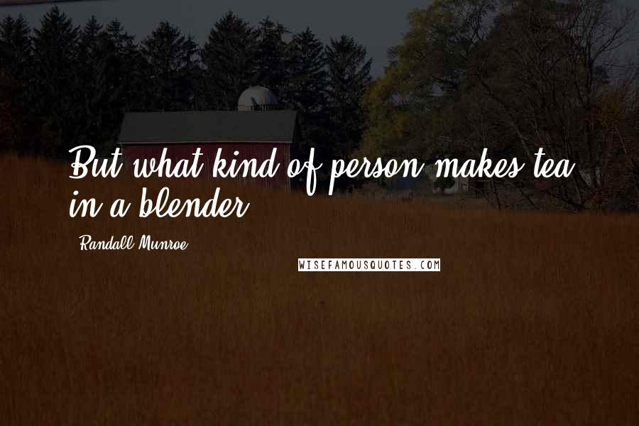 Randall Munroe Quotes: But what kind of person makes tea in a blender?
