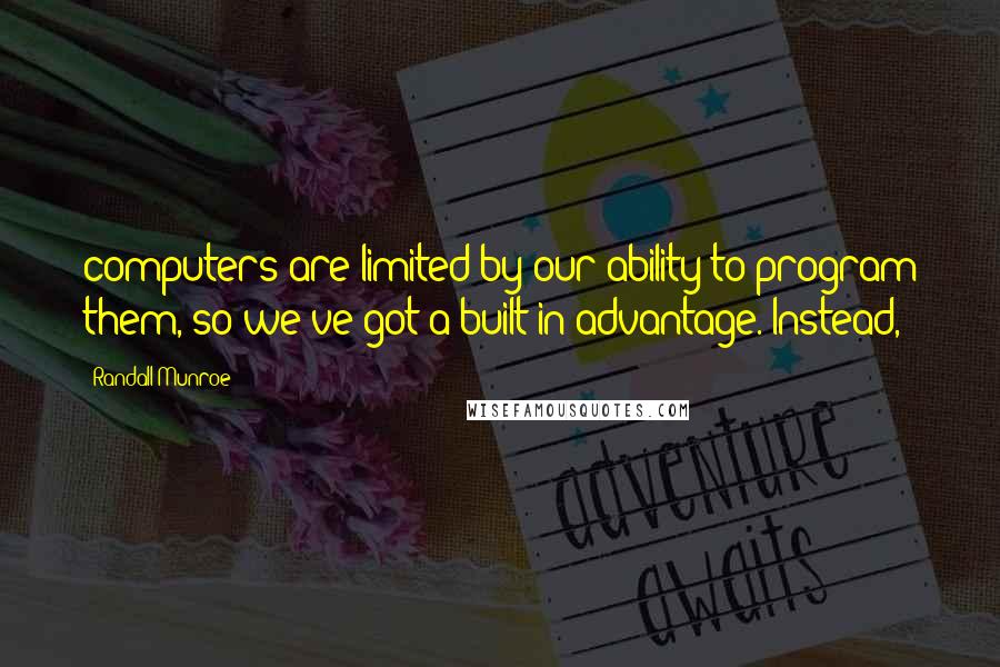 Randall Munroe Quotes: computers are limited by our ability to program them, so we've got a built-in advantage. Instead,