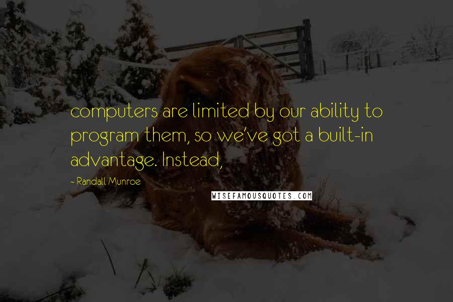 Randall Munroe Quotes: computers are limited by our ability to program them, so we've got a built-in advantage. Instead,