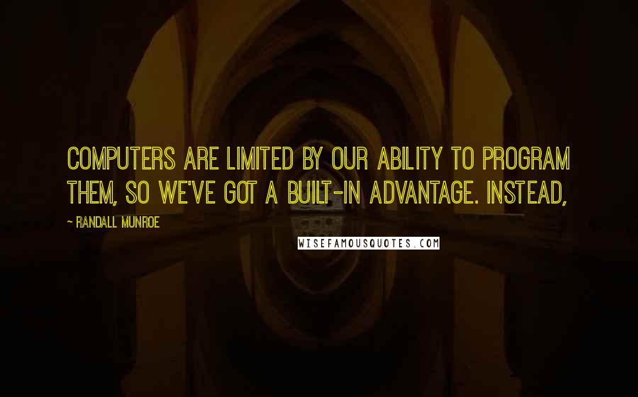 Randall Munroe Quotes: computers are limited by our ability to program them, so we've got a built-in advantage. Instead,