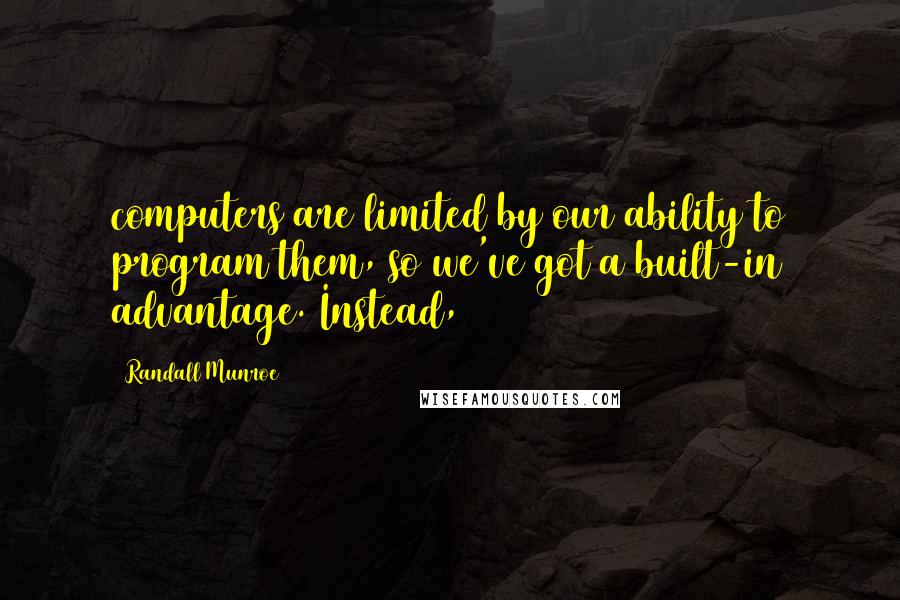 Randall Munroe Quotes: computers are limited by our ability to program them, so we've got a built-in advantage. Instead,