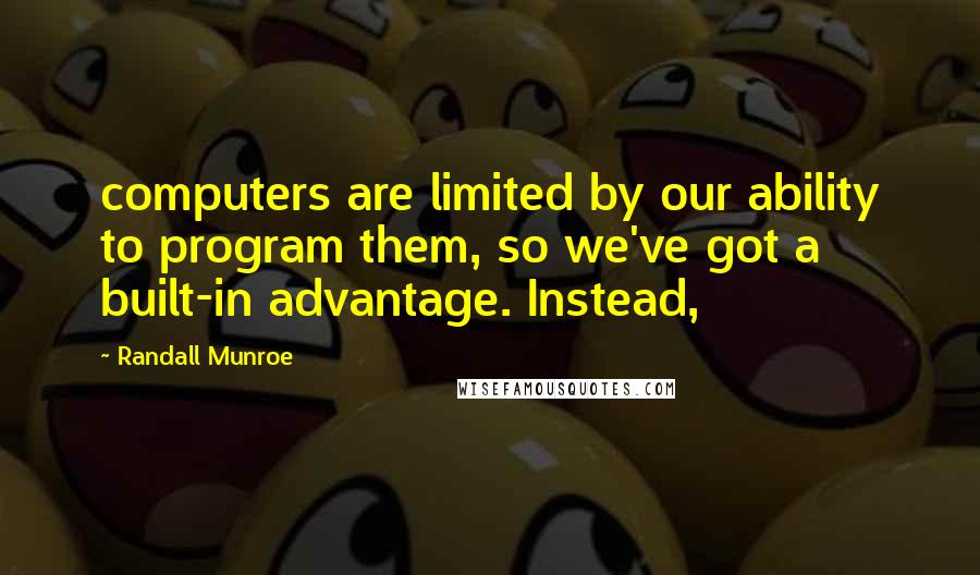 Randall Munroe Quotes: computers are limited by our ability to program them, so we've got a built-in advantage. Instead,