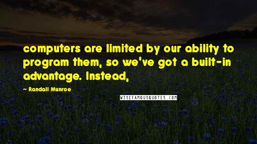 Randall Munroe Quotes: computers are limited by our ability to program them, so we've got a built-in advantage. Instead,