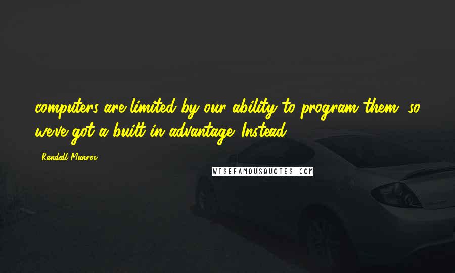 Randall Munroe Quotes: computers are limited by our ability to program them, so we've got a built-in advantage. Instead,