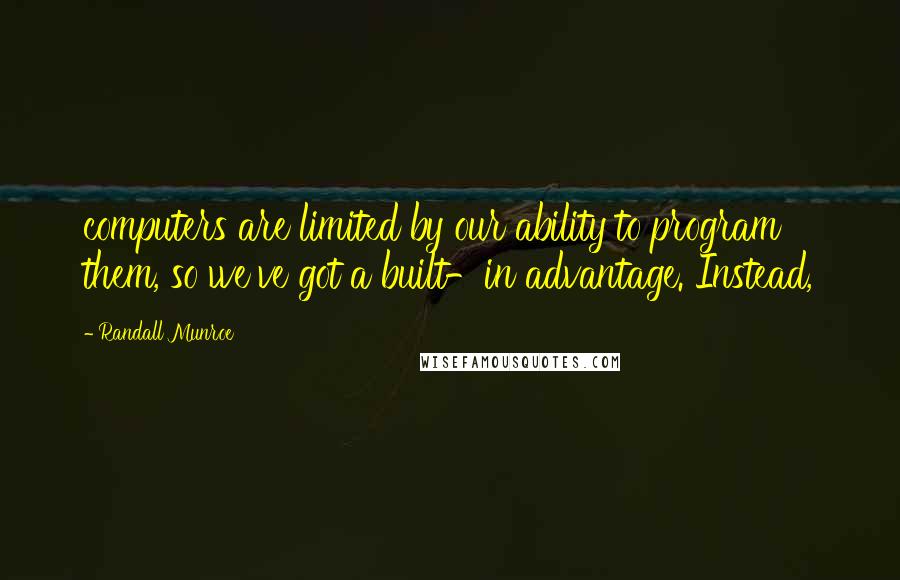 Randall Munroe Quotes: computers are limited by our ability to program them, so we've got a built-in advantage. Instead,