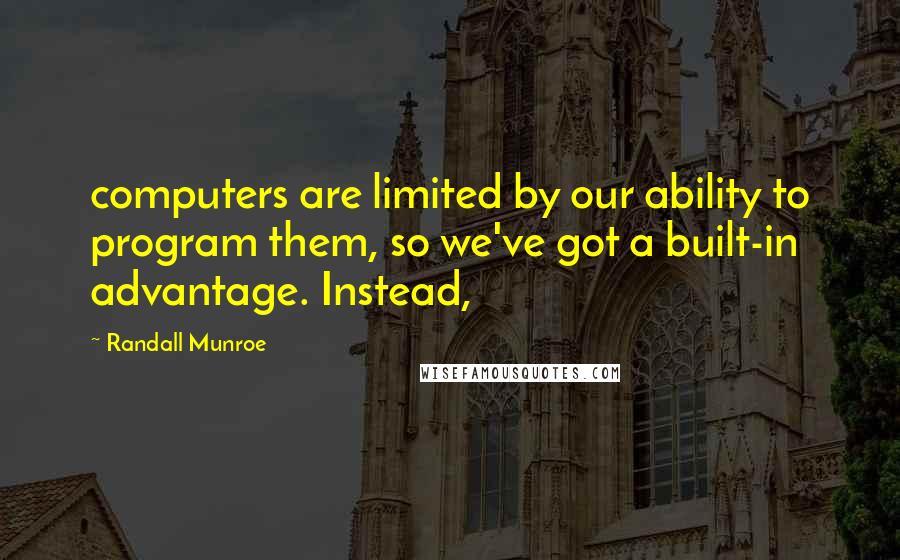 Randall Munroe Quotes: computers are limited by our ability to program them, so we've got a built-in advantage. Instead,