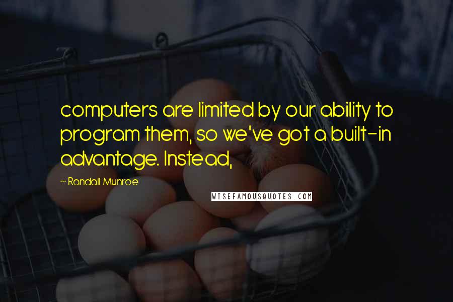 Randall Munroe Quotes: computers are limited by our ability to program them, so we've got a built-in advantage. Instead,