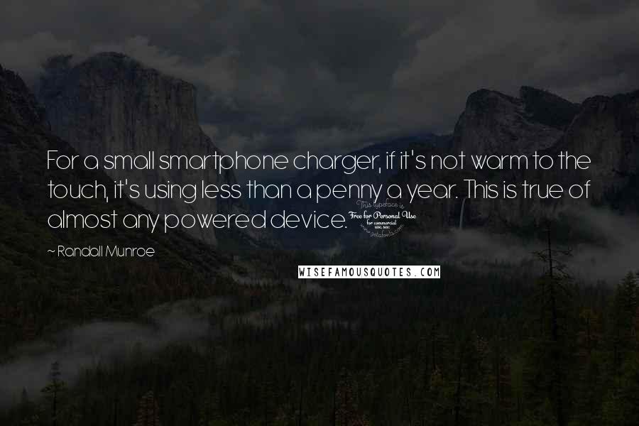 Randall Munroe Quotes: For a small smartphone charger, if it's not warm to the touch, it's using less than a penny a year. This is true of almost any powered device.1