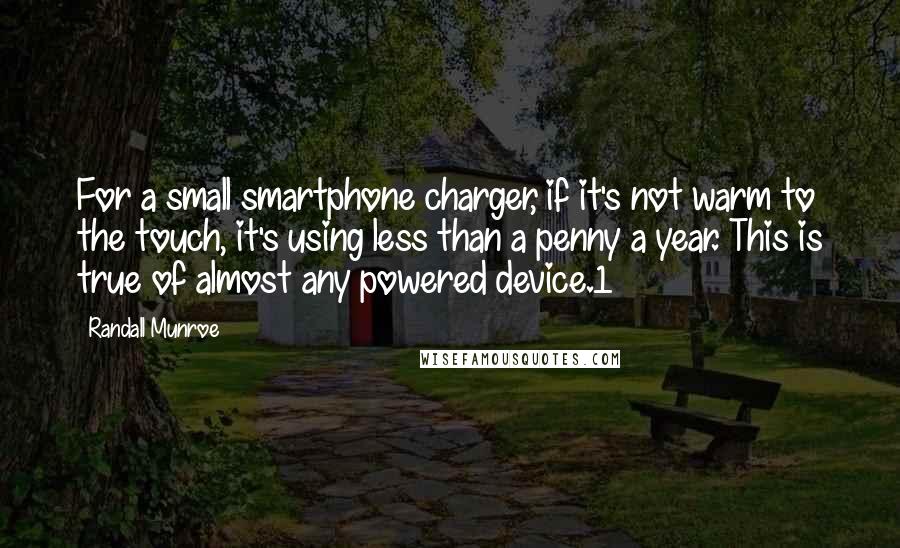 Randall Munroe Quotes: For a small smartphone charger, if it's not warm to the touch, it's using less than a penny a year. This is true of almost any powered device.1