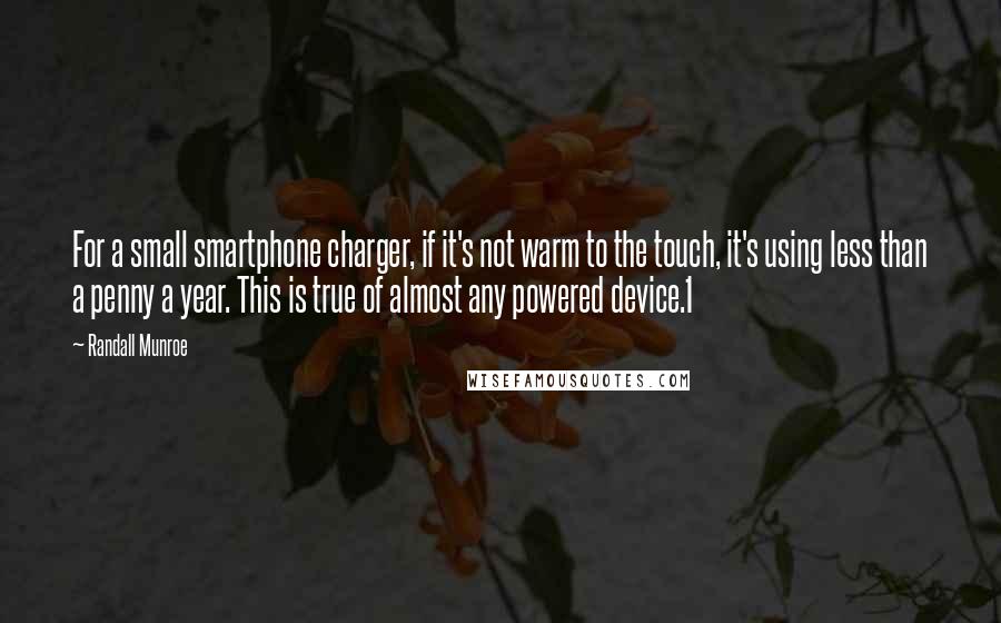 Randall Munroe Quotes: For a small smartphone charger, if it's not warm to the touch, it's using less than a penny a year. This is true of almost any powered device.1