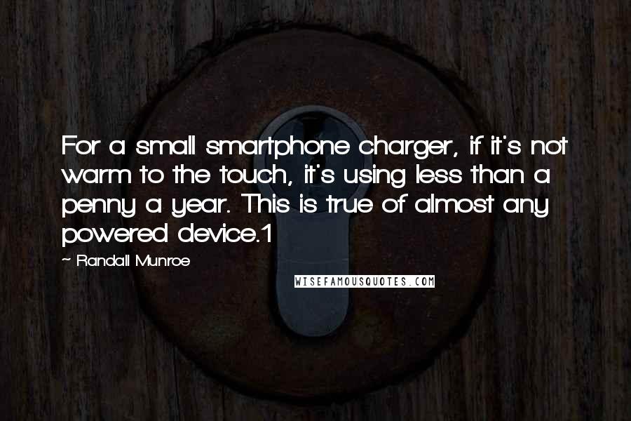 Randall Munroe Quotes: For a small smartphone charger, if it's not warm to the touch, it's using less than a penny a year. This is true of almost any powered device.1