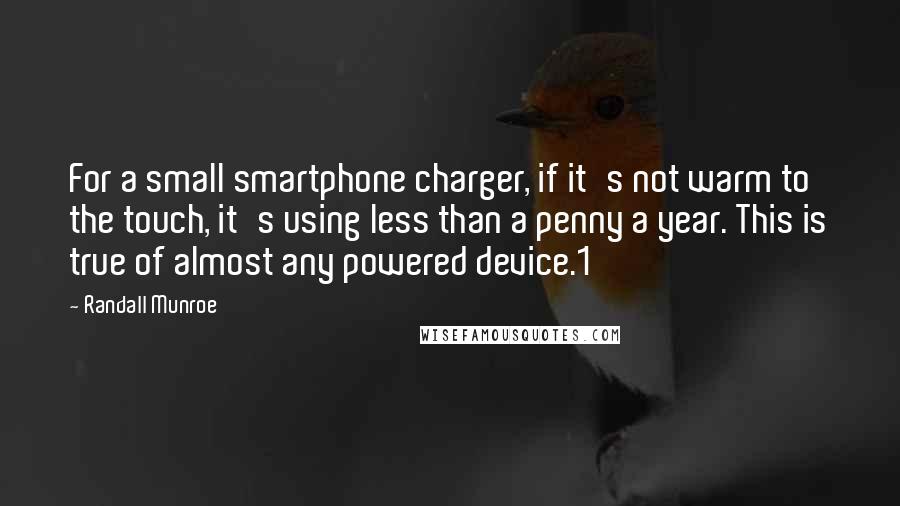 Randall Munroe Quotes: For a small smartphone charger, if it's not warm to the touch, it's using less than a penny a year. This is true of almost any powered device.1