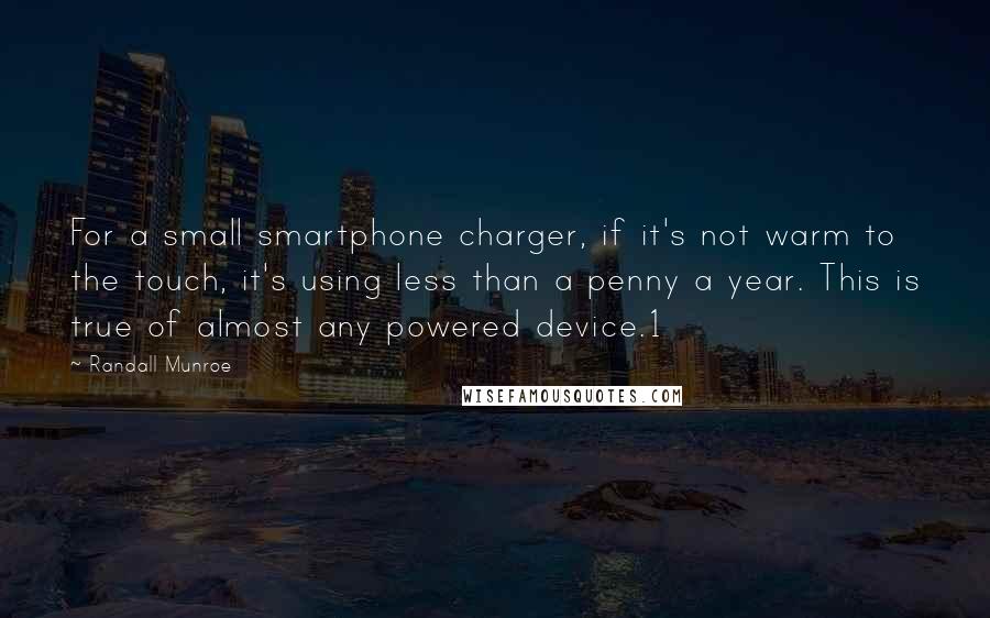 Randall Munroe Quotes: For a small smartphone charger, if it's not warm to the touch, it's using less than a penny a year. This is true of almost any powered device.1