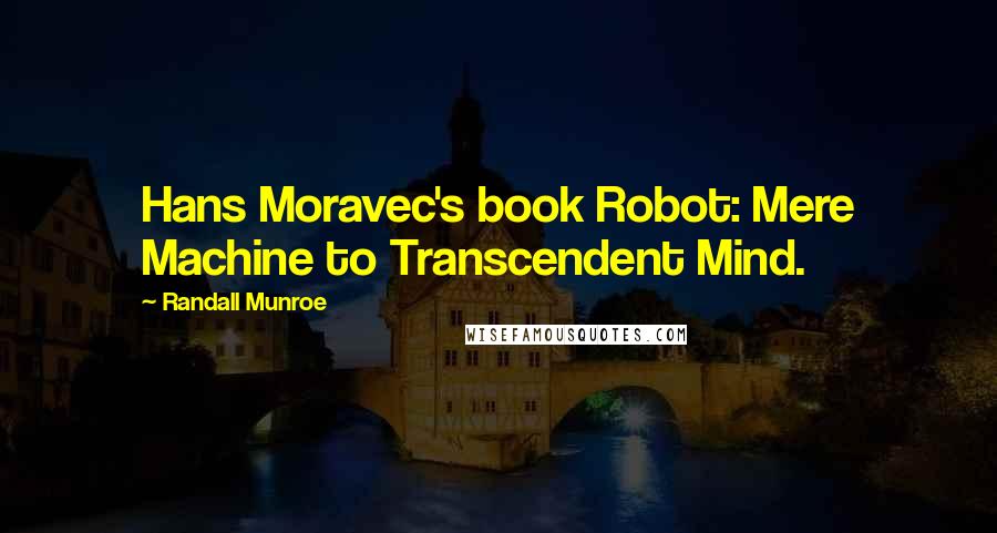 Randall Munroe Quotes: Hans Moravec's book Robot: Mere Machine to Transcendent Mind.