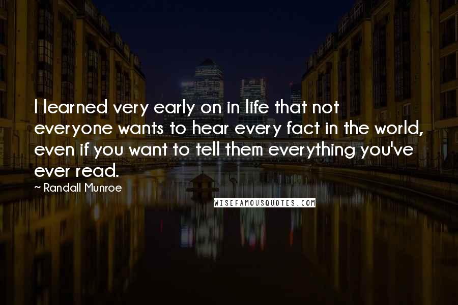 Randall Munroe Quotes: I learned very early on in life that not everyone wants to hear every fact in the world, even if you want to tell them everything you've ever read.