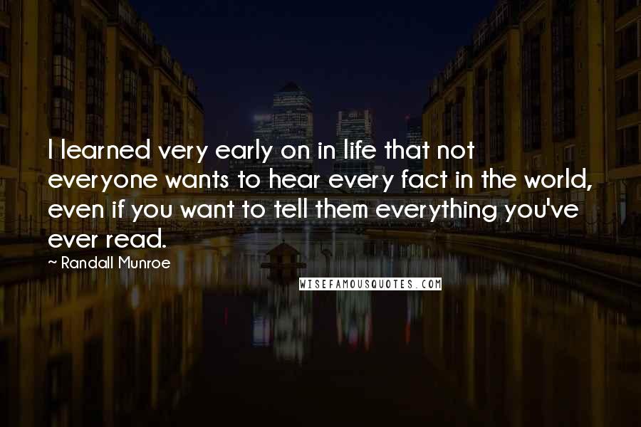 Randall Munroe Quotes: I learned very early on in life that not everyone wants to hear every fact in the world, even if you want to tell them everything you've ever read.