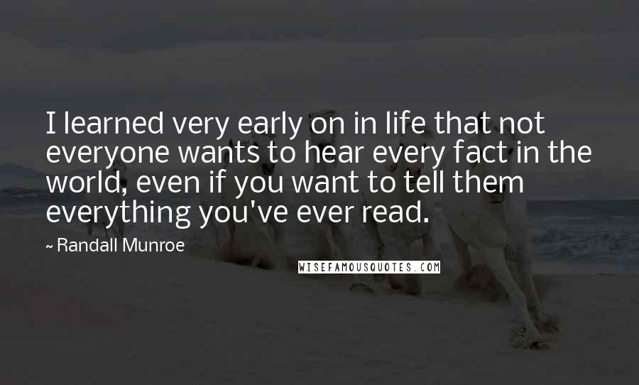 Randall Munroe Quotes: I learned very early on in life that not everyone wants to hear every fact in the world, even if you want to tell them everything you've ever read.
