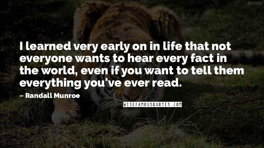 Randall Munroe Quotes: I learned very early on in life that not everyone wants to hear every fact in the world, even if you want to tell them everything you've ever read.