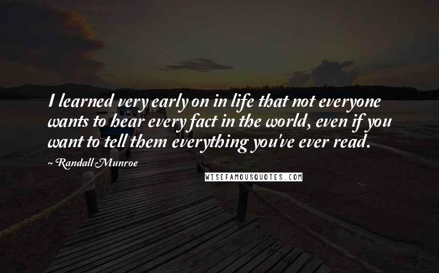 Randall Munroe Quotes: I learned very early on in life that not everyone wants to hear every fact in the world, even if you want to tell them everything you've ever read.