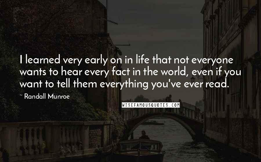 Randall Munroe Quotes: I learned very early on in life that not everyone wants to hear every fact in the world, even if you want to tell them everything you've ever read.
