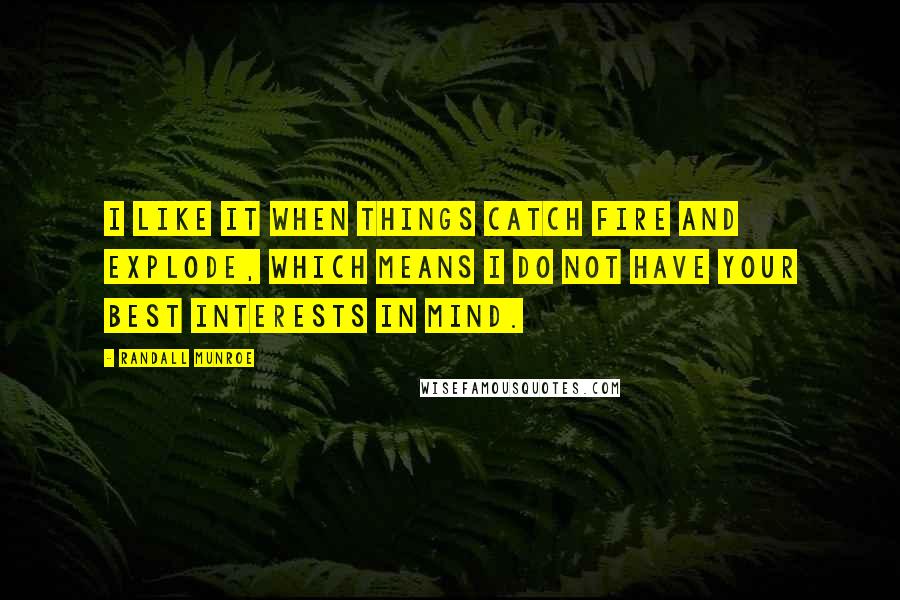 Randall Munroe Quotes: I like it when things catch fire and explode, which means I do not have your best interests in mind.