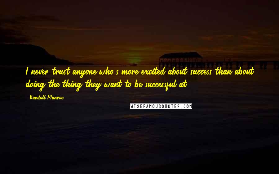 Randall Munroe Quotes: I never trust anyone who's more excited about success than about doing the thing they want to be successful at.