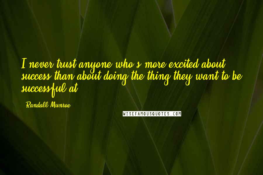 Randall Munroe Quotes: I never trust anyone who's more excited about success than about doing the thing they want to be successful at.