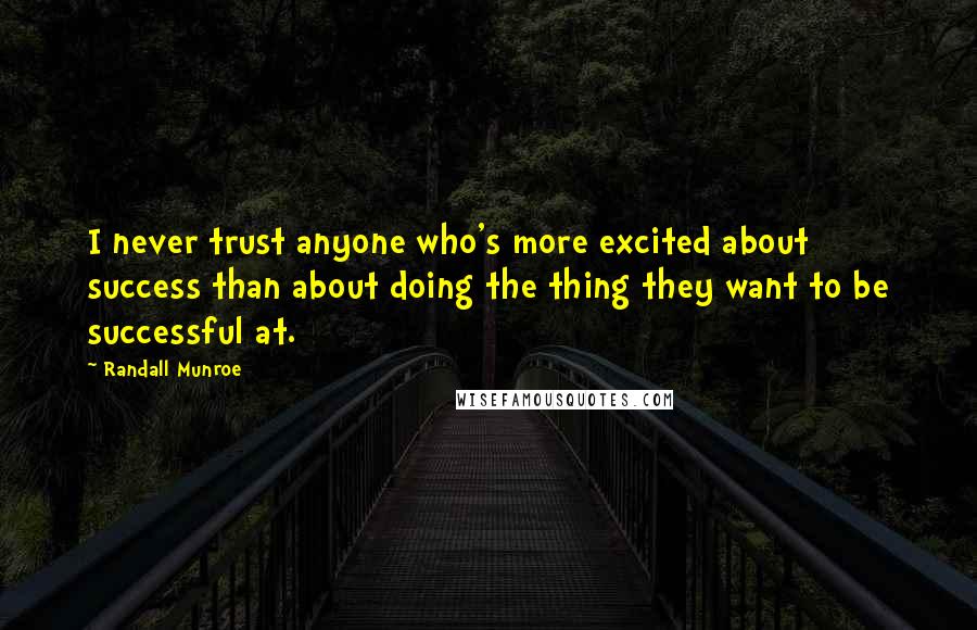 Randall Munroe Quotes: I never trust anyone who's more excited about success than about doing the thing they want to be successful at.