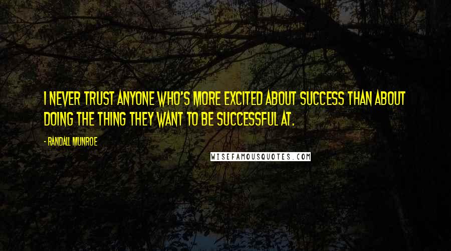 Randall Munroe Quotes: I never trust anyone who's more excited about success than about doing the thing they want to be successful at.