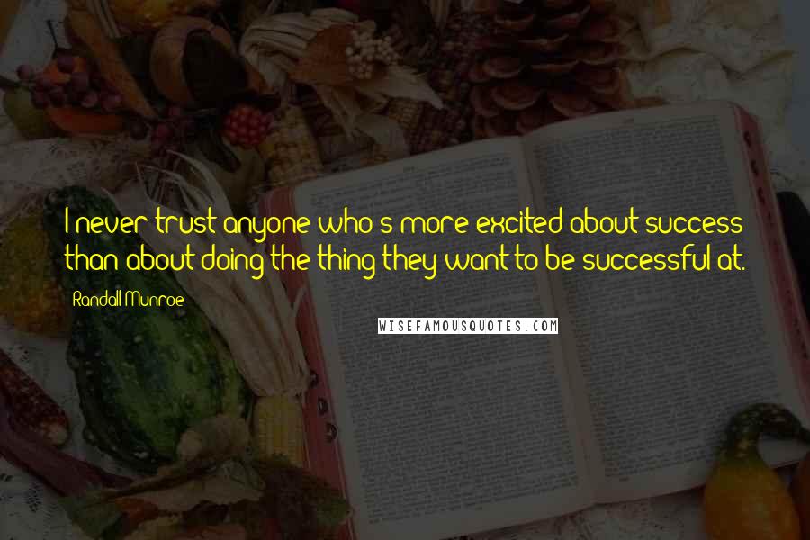 Randall Munroe Quotes: I never trust anyone who's more excited about success than about doing the thing they want to be successful at.