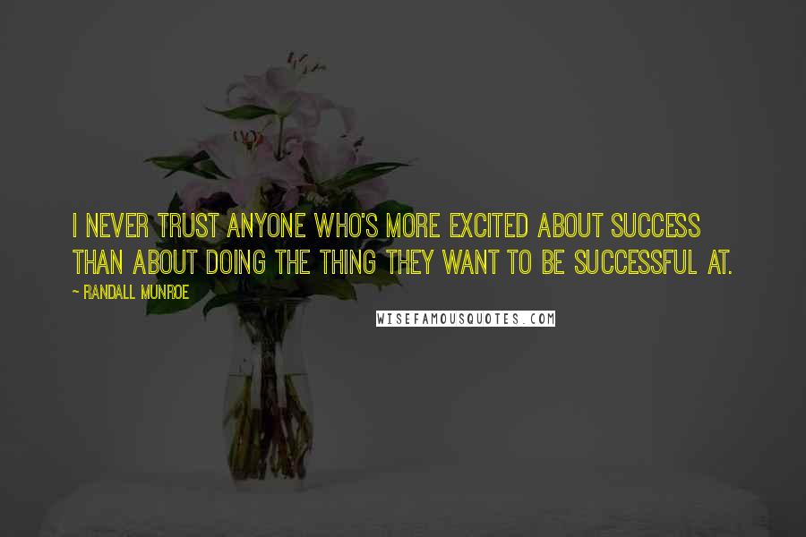 Randall Munroe Quotes: I never trust anyone who's more excited about success than about doing the thing they want to be successful at.