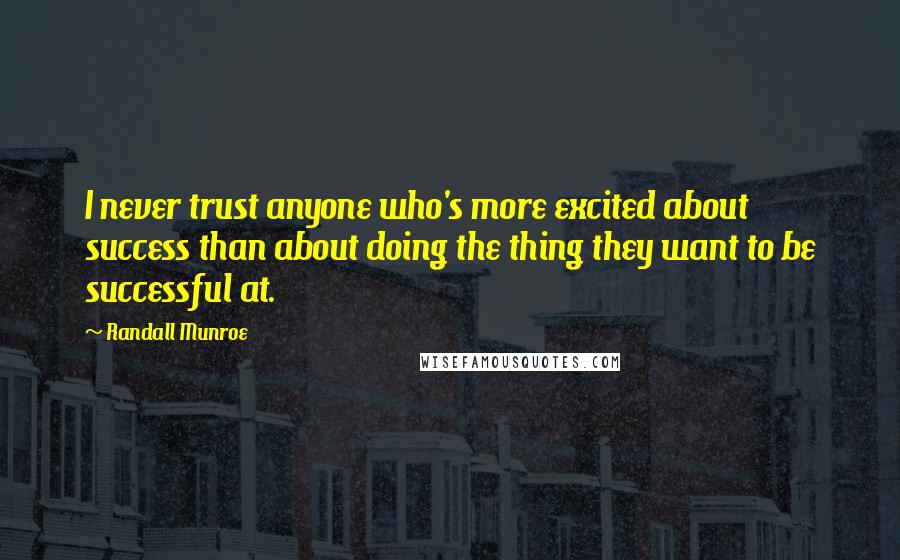 Randall Munroe Quotes: I never trust anyone who's more excited about success than about doing the thing they want to be successful at.