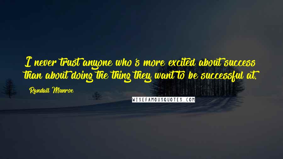 Randall Munroe Quotes: I never trust anyone who's more excited about success than about doing the thing they want to be successful at.