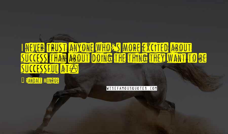 Randall Munroe Quotes: I never trust anyone who's more excited about success than about doing the thing they want to be successful at.