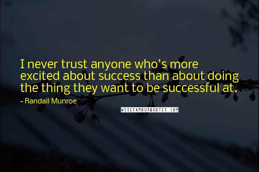 Randall Munroe Quotes: I never trust anyone who's more excited about success than about doing the thing they want to be successful at.