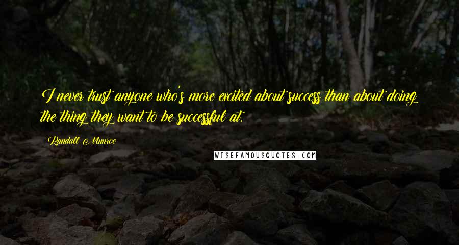 Randall Munroe Quotes: I never trust anyone who's more excited about success than about doing the thing they want to be successful at.