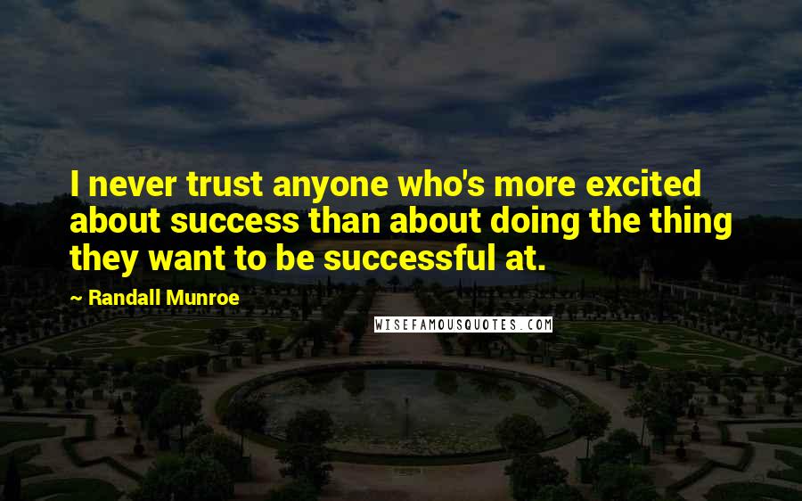 Randall Munroe Quotes: I never trust anyone who's more excited about success than about doing the thing they want to be successful at.