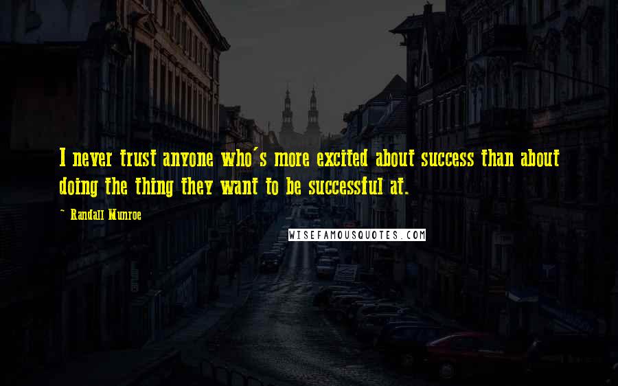 Randall Munroe Quotes: I never trust anyone who's more excited about success than about doing the thing they want to be successful at.