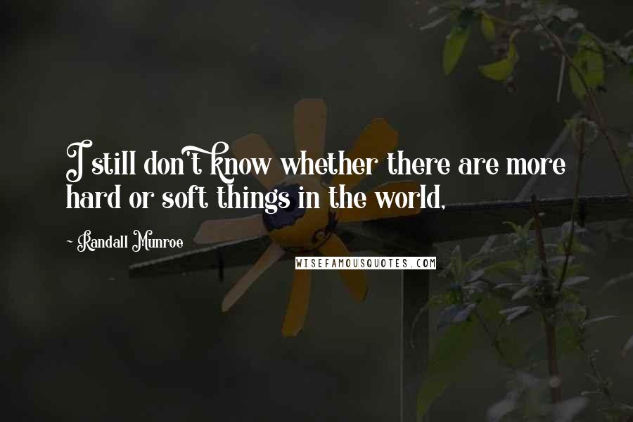 Randall Munroe Quotes: I still don't know whether there are more hard or soft things in the world,