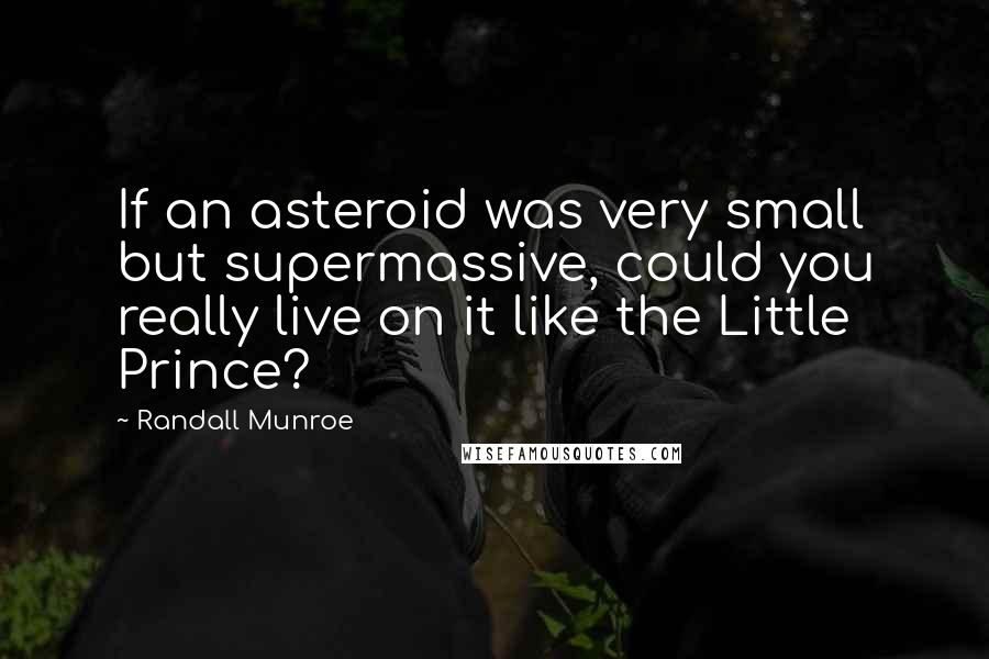 Randall Munroe Quotes: If an asteroid was very small but supermassive, could you really live on it like the Little Prince?