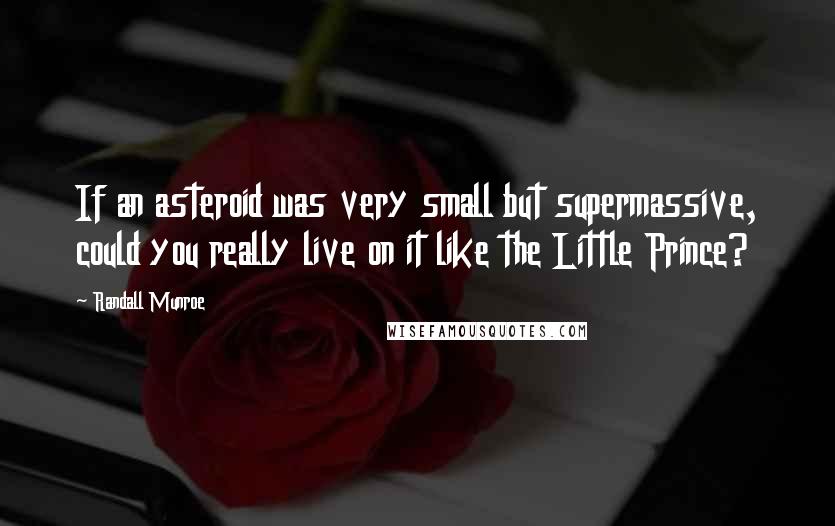 Randall Munroe Quotes: If an asteroid was very small but supermassive, could you really live on it like the Little Prince?