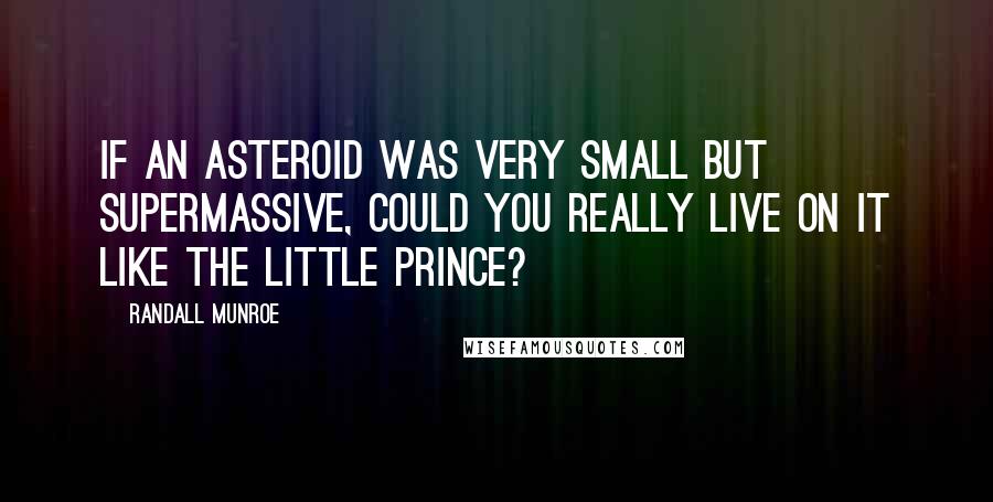 Randall Munroe Quotes: If an asteroid was very small but supermassive, could you really live on it like the Little Prince?