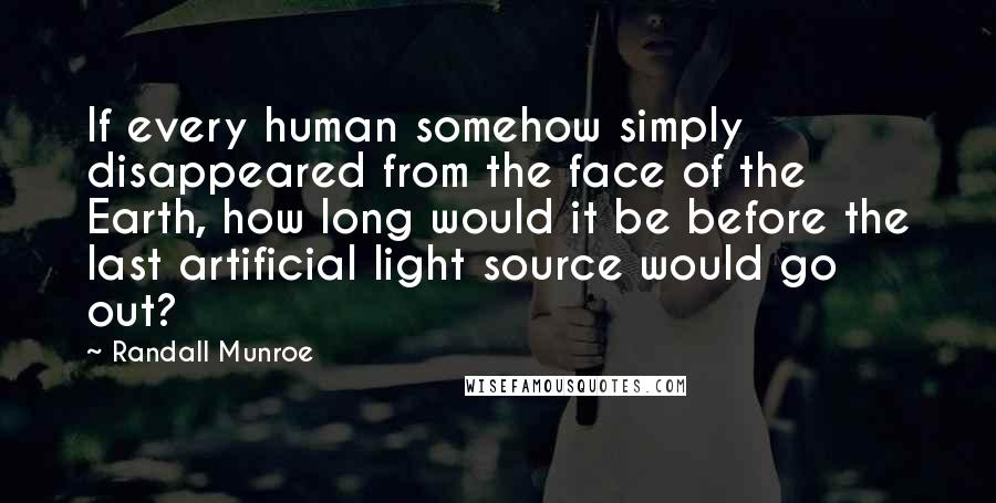 Randall Munroe Quotes: If every human somehow simply disappeared from the face of the Earth, how long would it be before the last artificial light source would go out?