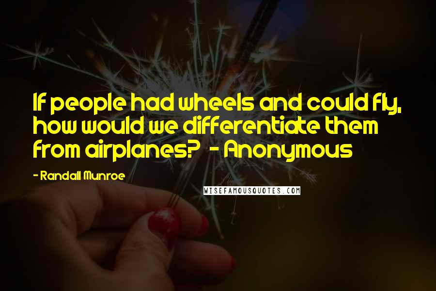 Randall Munroe Quotes: If people had wheels and could fly, how would we differentiate them from airplanes? - Anonymous